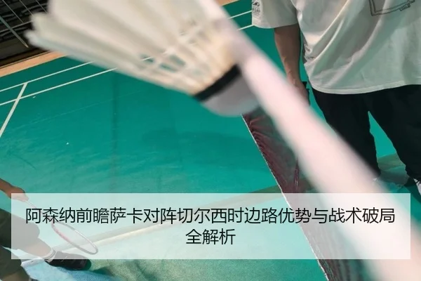 阿森纳前瞻萨卡对阵切尔西时边路优势与战术破局全解析