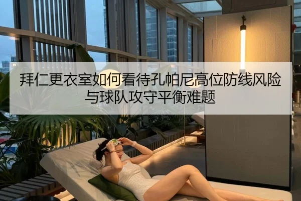 拜仁更衣室如何看待孔帕尼高位防线风险与球队攻守平衡难题