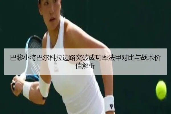 巴黎小将巴尔科拉边路突破成功率法甲对比与战术价值解析