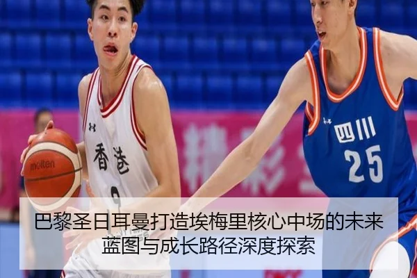 巴黎圣日耳曼打造埃梅里核心中场的未来蓝图与成长路径深度探索