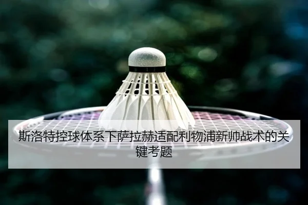 斯洛特控球体系下萨拉赫适配利物浦新帅战术的关键考题