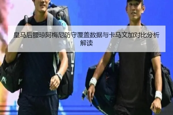 皇马后腰琼阿梅尼防守覆盖数据与卡马文加对比分析解读