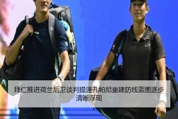 拜仁推进荷兰后卫谈判提速孔帕尼重建防线蓝图逐步清晰浮现