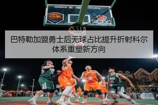 巴特勒加盟勇士后无球占比提升折射科尔体系重塑新方向