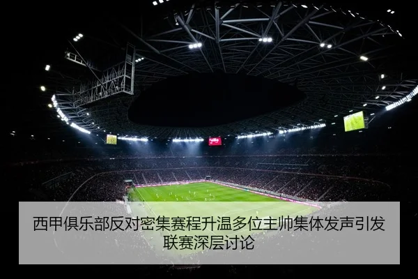 西甲俱乐部反对密集赛程升温多位主帅集体发声引发联赛深层讨论