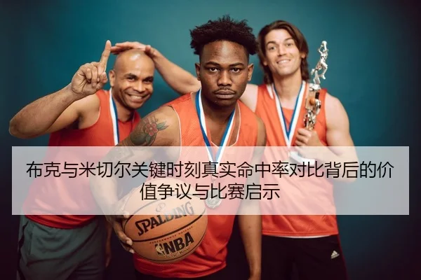 布克与米切尔关键时刻真实命中率对比背后的价值争议与比赛启示